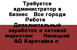 Требуется администратор в бизнес - Все города Работа » Дополнительный заработок и сетевой маркетинг   . Ненецкий АО,Каратайка п.